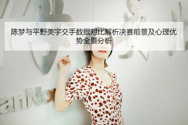 陈梦与平野美宇交手数据对比解析决赛前景及心理优势全景分析