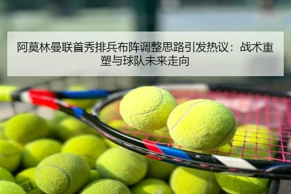 阿莫林曼联首秀排兵布阵调整思路引发热议：战术重塑与球队未来走向