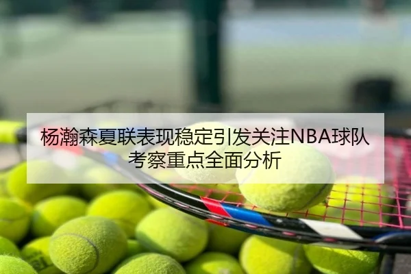 杨瀚森夏联表现稳定引发关注NBA球队考察重点全面分析
