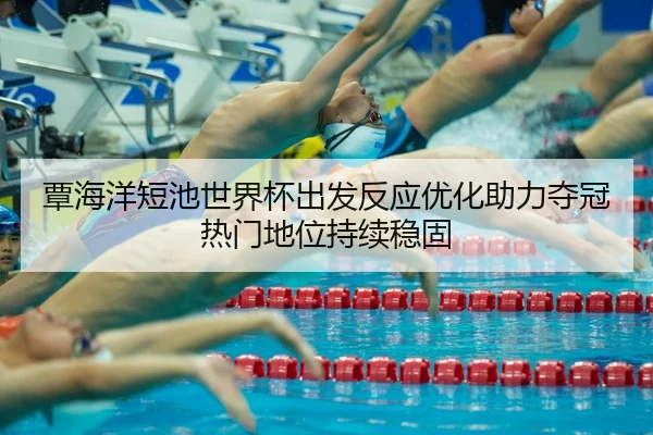 覃海洋短池世界杯出发反应优化助力夺冠热门地位持续稳固