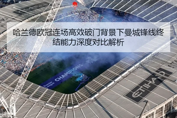 哈兰德欧冠连场高效破门背景下曼城锋线终结能力深度对比解析